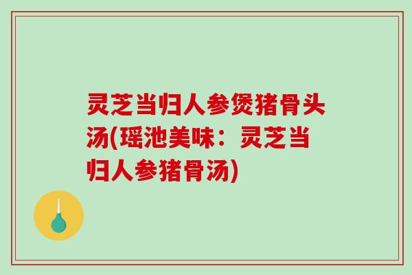 灵芝当归人参煲猪骨头汤(瑶池美味:灵芝当归人参猪骨汤)-第1张图片-破壁灵芝孢子粉研究指南 灵芝当归人参煲猪骨头汤(瑶池美味:灵芝当归人参猪骨汤)-第1张图片-破壁灵芝孢子粉研究指南