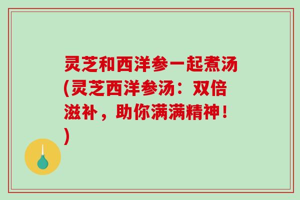 灵芝和西洋参一起煮汤(灵芝西洋参汤:双倍滋补,助你满满精神!)-第1张图片-破壁灵芝孢子粉研究指南 灵芝和西洋参一起煮汤(灵芝西洋参汤:双倍滋补,助你满满精神!)-第1张图片-破壁灵芝孢子粉研究指南