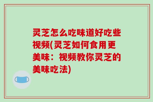 灵芝怎么吃味道好吃些视频(灵芝如何食用更美味:视频教你灵芝的美味吃法)-第1张图片-破壁灵芝孢子粉研究指南 灵芝怎么吃味道好吃些视频(灵芝如何食用更美味:视频教你灵芝的美味吃法)-第1张图片-破壁灵芝孢子粉研究指南