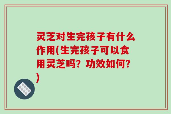 灵芝对生完孩子有什么作用(生完孩子可以食用灵芝吗?功效如何?)-第1张图片-破壁灵芝孢子粉研究指南 灵芝对生完孩子有什么作用(生完孩子可以食用灵芝吗?功效如何?)-第1张图片-破壁灵芝孢子粉研究指南