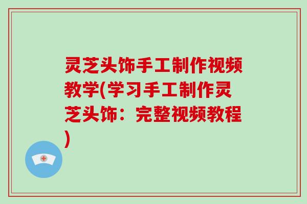 灵芝头饰手工制作视频教学(学习手工制作灵芝头饰:完整视频教程)-第1张图片-破壁灵芝孢子粉研究指南 灵芝头饰手工制作视频教学(学习手工制作灵芝头饰:完整视频教程)-第1张图片-破壁灵芝孢子粉研究指南