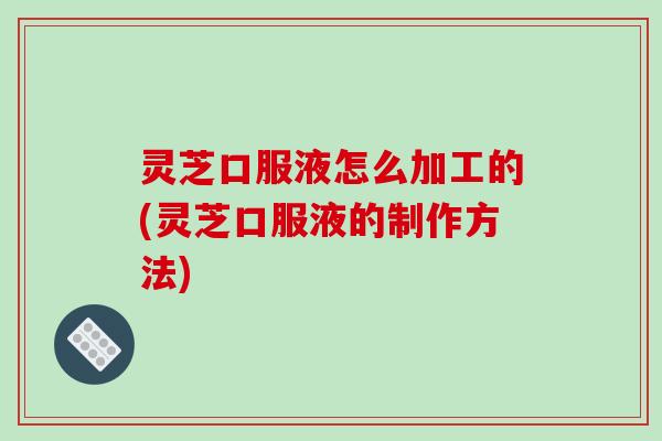 灵芝口服液怎么加工的(灵芝口服液的制作方法)-第1张图片-破壁灵芝孢子粉研究指南 灵芝口服液怎么加工的(灵芝口服液的制作方法)-第1张图片-破壁灵芝孢子粉研究指南
