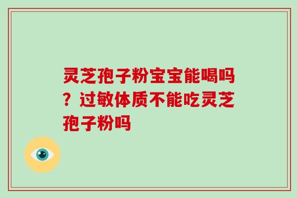 灵芝孢子粉宝宝能喝吗?过敏体质不能吃灵芝孢子粉吗-第1张图片-破壁灵芝孢子粉研究指南 灵芝孢子粉宝宝能喝吗?过敏体质不能吃灵芝孢子粉吗-第1张图片-破壁灵芝孢子粉研究指南