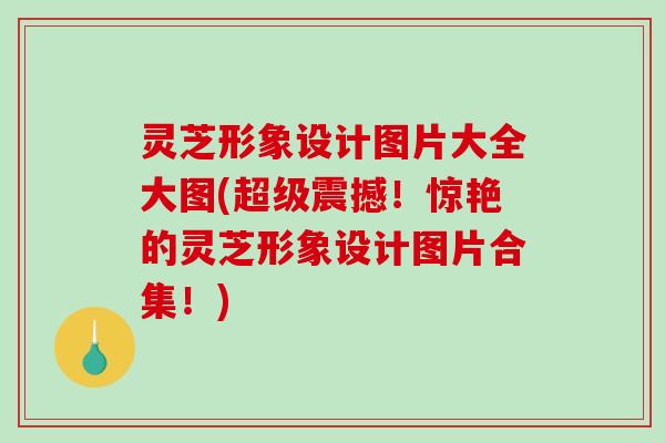 灵芝形象设计图片大全大图(超级震撼!惊艳的灵芝形象设计图片合集!)-第1张图片-破壁灵芝孢子粉研究指南 灵芝形象设计图片大全大图(超级震撼!惊艳的灵芝形象设计图片合集!)-第1张图片-破壁灵芝孢子粉研究指南