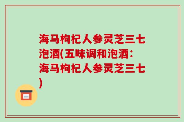 海马枸杞人参灵芝三七泡酒(五味调和泡酒:海马枸杞人参灵芝三七)-第1张图片-破壁灵芝孢子粉研究指南 海马枸杞人参灵芝三七泡酒(五味调和泡酒:海马枸杞人参灵芝三七)-第1张图片-破壁灵芝孢子粉研究指南