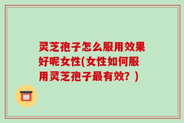 灵芝孢子怎么服用效果好呢女性(女性如何服用灵芝孢子最有效?)-第1张图片-破壁灵芝孢子粉研究指南 灵芝孢子怎么服用效果好呢女性(女性如何服用灵芝孢子最有效?)-第1张图片-破壁灵芝孢子粉研究指南