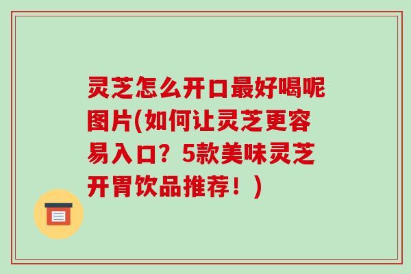 灵芝怎么开口最好喝呢图片(如何让灵芝更容易入口?5款美味灵芝开胃饮品推荐!)-第1张图片-破壁灵芝孢子粉研究指南 灵芝怎么开口最好喝呢图片(如何让灵芝更容易入口?5款美味灵芝开胃饮品推荐!)-第1张图片-破壁灵芝孢子粉研究指南