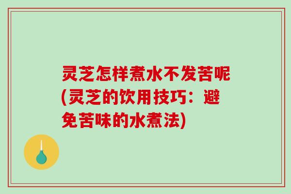 灵芝怎样煮水不发苦呢(灵芝的饮用技巧:避免苦味的水煮法)-第1张图片-破壁灵芝孢子粉研究指南 灵芝怎样煮水不发苦呢(灵芝的饮用技巧:避免苦味的水煮法)-第1张图片-破壁灵芝孢子粉研究指南