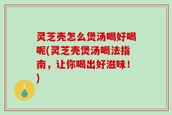 灵芝壳怎么煲汤喝好喝呢(灵芝壳煲汤喝法指南,让你喝出好滋味!)-第1张图片-破壁灵芝孢子粉研究指南 灵芝壳怎么煲汤喝好喝呢(灵芝壳煲汤喝法指南,让你喝出好滋味!)-第1张图片-破壁灵芝孢子粉研究指南