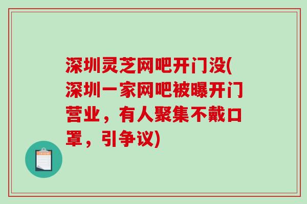 深圳灵芝网吧开门没(深圳一家网吧被曝开门营业,有人聚集不戴口罩,引争议)-第1张图片-破壁灵芝孢子粉研究指南 深圳灵芝网吧开门没(深圳一家网吧被曝开门营业,有人聚集不戴口罩,引争议)-第1张图片-破壁灵芝孢子粉研究指南