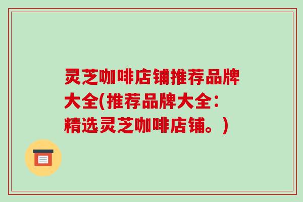 灵芝咖啡店铺推荐品牌大全(推荐品牌大全:精选灵芝咖啡店铺。)-第1张图片-破壁灵芝孢子粉研究指南 灵芝咖啡店铺推荐品牌大全(推荐品牌大全:精选灵芝咖啡店铺。)-第1张图片-破壁灵芝孢子粉研究指南