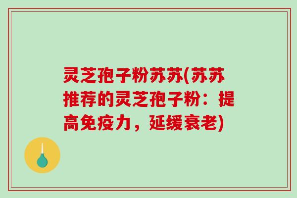 灵芝孢子粉苏苏(苏苏推荐的灵芝孢子粉:提高免疫力,延缓衰老)-第1张图片-破壁灵芝孢子粉研究指南 灵芝孢子粉苏苏(苏苏推荐的灵芝孢子粉:提高免疫力,延缓衰老)-第1张图片-破壁灵芝孢子粉研究指南