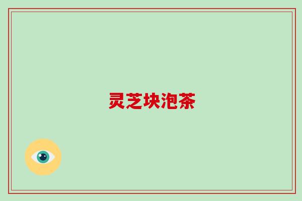 灵芝块泡茶-第1张图片-破壁灵芝孢子粉研究指南 灵芝块泡茶-第1张图片-破壁灵芝孢子粉研究指南