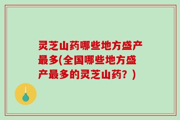 灵芝山药哪些地方盛产最多(全国哪些地方盛产最多的灵芝山药?)-第1张图片-破壁灵芝孢子粉研究指南 灵芝山药哪些地方盛产最多(全国哪些地方盛产最多的灵芝山药?)-第1张图片-破壁灵芝孢子粉研究指南
