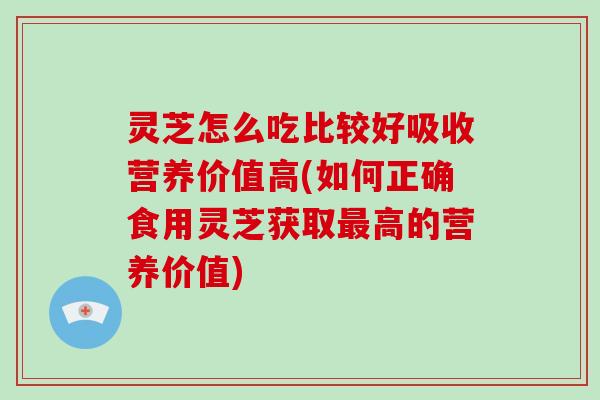 灵芝怎么吃比较好吸收营养价值高(如何正确食用灵芝获取最高的营养价值)-第1张图片-破壁灵芝孢子粉研究指南