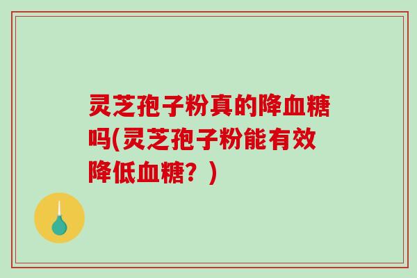 灵芝孢子粉真的降血糖吗(灵芝孢子粉能有效降低血糖?)-第1张图片-破壁灵芝孢子粉研究指南 灵芝孢子粉真的降血糖吗(灵芝孢子粉能有效降低血糖?)-第1张图片-破壁灵芝孢子粉研究指南