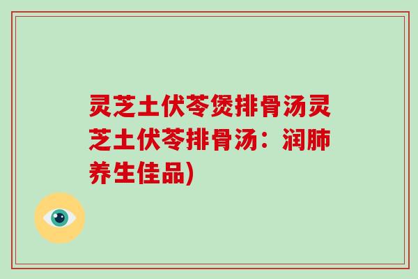 灵芝土伏苓煲排骨汤灵芝土伏苓排骨汤:润肺养生佳品)-第1张图片-破壁灵芝孢子粉研究指南 灵芝土伏苓煲排骨汤灵芝土伏苓排骨汤:润肺养生佳品)-第1张图片-破壁灵芝孢子粉研究指南