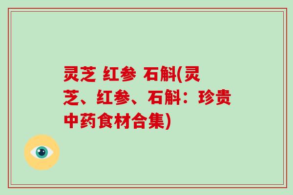 灵芝 红参 石斛(灵芝、红参、石斛:珍贵中药食材合集)-第1张图片-破壁灵芝孢子粉研究指南 灵芝 红参 石斛(灵芝、红参、石斛:珍贵中药食材合集)-第1张图片-破壁灵芝孢子粉研究指南