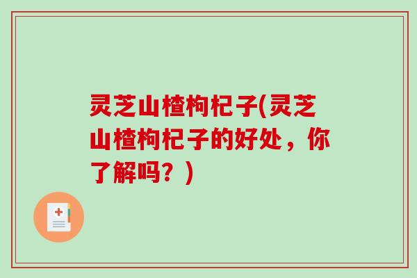 灵芝山楂枸杞子(灵芝山楂枸杞子的好处,你了解吗?)-第1张图片-破壁灵芝孢子粉研究指南 灵芝山楂枸杞子(灵芝山楂枸杞子的好处,你了解吗?)-第1张图片-破壁灵芝孢子粉研究指南