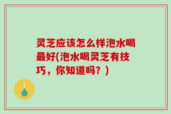 灵芝应该怎么样泡水喝最好(泡水喝灵芝有技巧,你知道吗?)-第1张图片-破壁灵芝孢子粉研究指南 灵芝应该怎么样泡水喝最好(泡水喝灵芝有技巧,你知道吗?)-第1张图片-破壁灵芝孢子粉研究指南