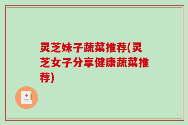 灵芝妹子蔬菜推荐(灵芝女子分享健康蔬菜推荐)-第1张图片-破壁灵芝孢子粉研究指南 灵芝妹子蔬菜推荐(灵芝女子分享健康蔬菜推荐)-第1张图片-破壁灵芝孢子粉研究指南