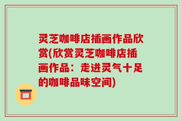 灵芝咖啡店插画作品欣赏(欣赏灵芝咖啡店插画作品:走进灵气十足的咖啡品味空间)-第1张图片-破壁灵芝孢子粉研究指南 灵芝咖啡店插画作品欣赏(欣赏灵芝咖啡店插画作品:走进灵气十足的咖啡品味空间)-第1张图片-破壁灵芝孢子粉研究指南