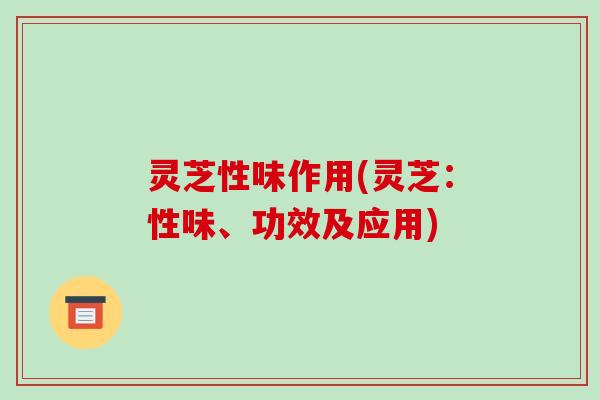灵芝性味作用(灵芝：性味、功效及应用)-第1张图片-破壁灵芝孢子粉研究指南