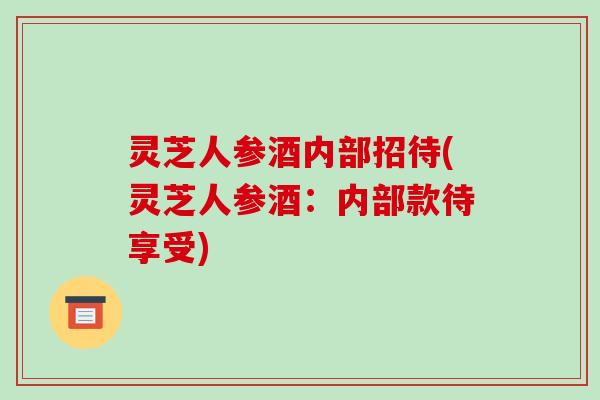 灵芝人参酒内部招待(灵芝人参酒：内部款待享受)-第1张图片-破壁灵芝孢子粉研究指南