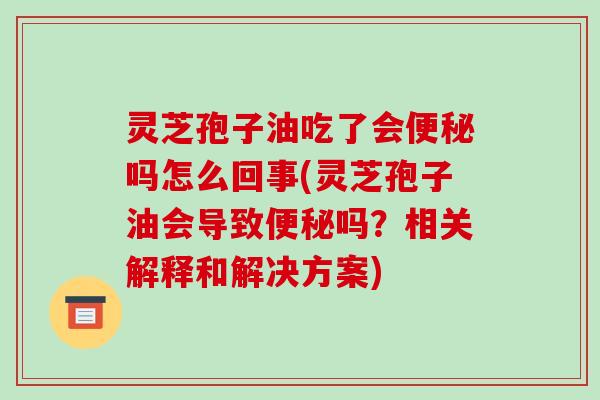 灵芝孢子油吃了会便秘吗怎么回事(灵芝孢子油会导致便秘吗?相关解释和解决方案)-第1张图片-破壁灵芝孢子粉研究指南 灵芝孢子油吃了会便秘吗怎么回事(灵芝孢子油会导致便秘吗?相关解释和解决方案)-第1张图片-破壁灵芝孢子粉研究指南