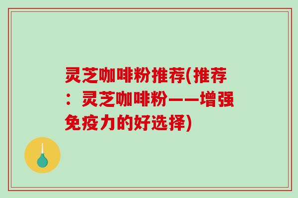 灵芝咖啡粉推荐(推荐:灵芝咖啡粉——增强免疫力的好选择)-第1张图片-破壁灵芝孢子粉研究指南 灵芝咖啡粉推荐(推荐:灵芝咖啡粉——增强免疫力的好选择)-第1张图片-破壁灵芝孢子粉研究指南