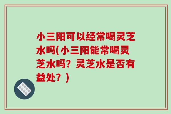小三阳可以经常喝灵芝水吗(小三阳能常喝灵芝水吗?灵芝水是否有益处?)-第1张图片-破壁灵芝孢子粉研究指南 小三阳可以经常喝灵芝水吗(小三阳能常喝灵芝水吗?灵芝水是否有益处?)-第1张图片-破壁灵芝孢子粉研究指南