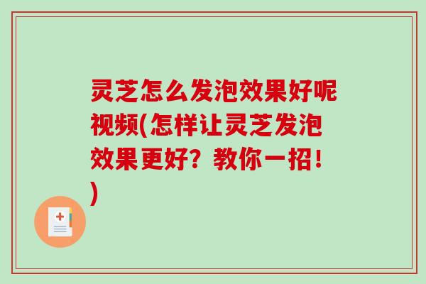 灵芝怎么发泡效果好呢视频(怎样让灵芝发泡效果更好?教你一招!)-第1张图片-破壁灵芝孢子粉研究指南 灵芝怎么发泡效果好呢视频(怎样让灵芝发泡效果更好?教你一招!)-第1张图片-破壁灵芝孢子粉研究指南