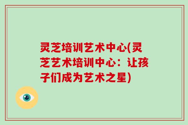 灵芝培训艺术中心(灵芝艺术培训中心:让孩子们成为艺术之星)-第1张图片-破壁灵芝孢子粉研究指南 灵芝培训艺术中心(灵芝艺术培训中心:让孩子们成为艺术之星)-第1张图片-破壁灵芝孢子粉研究指南