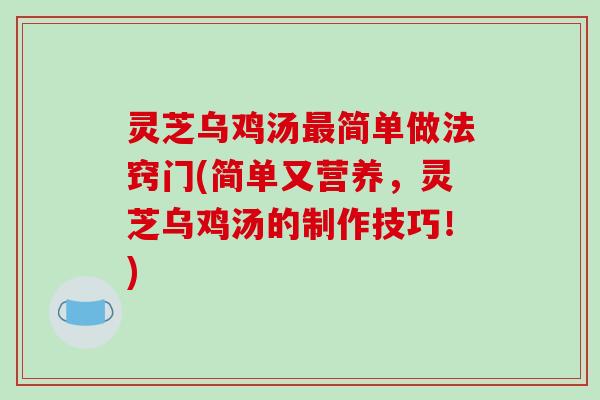 灵芝乌鸡汤最简单做法窍门(简单又营养,灵芝乌鸡汤的制作技巧!)-第1张图片-破壁灵芝孢子粉研究指南 灵芝乌鸡汤最简单做法窍门(简单又营养,灵芝乌鸡汤的制作技巧!)-第1张图片-破壁灵芝孢子粉研究指南