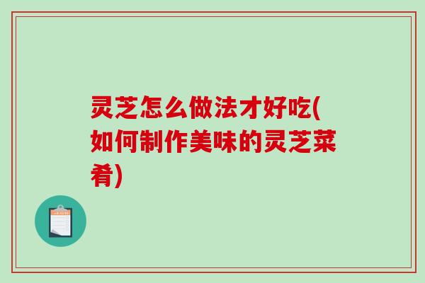 灵芝怎么做法才好吃(如何制作美味的灵芝菜肴)-第1张图片-破壁灵芝孢子粉研究指南 灵芝怎么做法才好吃(如何制作美味的灵芝菜肴)-第1张图片-破壁灵芝孢子粉研究指南