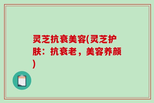 灵芝抗衰美容(灵芝护肤:抗衰老,美容养颜)-第1张图片-破壁灵芝孢子粉研究指南 灵芝抗衰美容(灵芝护肤:抗衰老,美容养颜)-第1张图片-破壁灵芝孢子粉研究指南