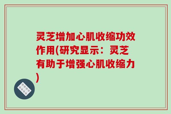 灵芝增加心肌收缩功效作用(研究显示：灵芝有助于增强心肌收缩力)-第1张图片-破壁灵芝孢子粉研究指南
