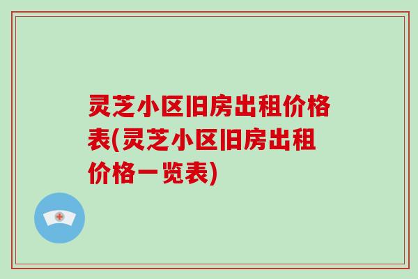 灵芝小区旧房出租价格表(灵芝小区旧房出租价格一览表)-第1张图片-破壁灵芝孢子粉研究指南 灵芝小区旧房出租价格表(灵芝小区旧房出租价格一览表)-第1张图片-破壁灵芝孢子粉研究指南