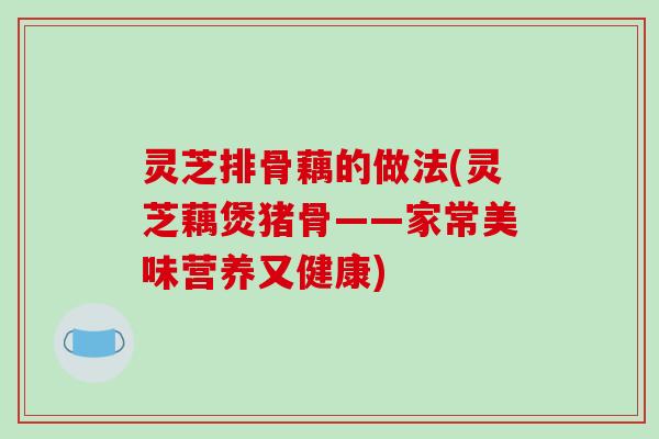 灵芝排骨藕的做法(灵芝藕煲猪骨——家常美味营养又健康)-第1张图片-破壁灵芝孢子粉研究指南 灵芝排骨藕的做法(灵芝藕煲猪骨——家常美味营养又健康)-第1张图片-破壁灵芝孢子粉研究指南