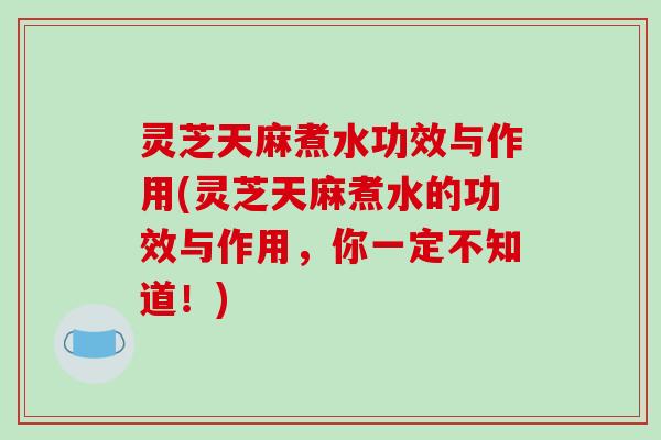 灵芝天麻煮水功效与作用(灵芝天麻煮水的功效与作用,你一定不知道!)-第1张图片-破壁灵芝孢子粉研究指南 灵芝天麻煮水功效与作用(灵芝天麻煮水的功效与作用,你一定不知道!)-第1张图片-破壁灵芝孢子粉研究指南