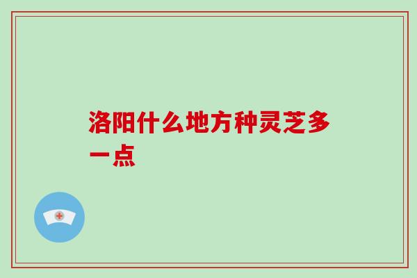 洛阳什么地方种灵芝多一点-第1张图片-破壁灵芝孢子粉研究指南