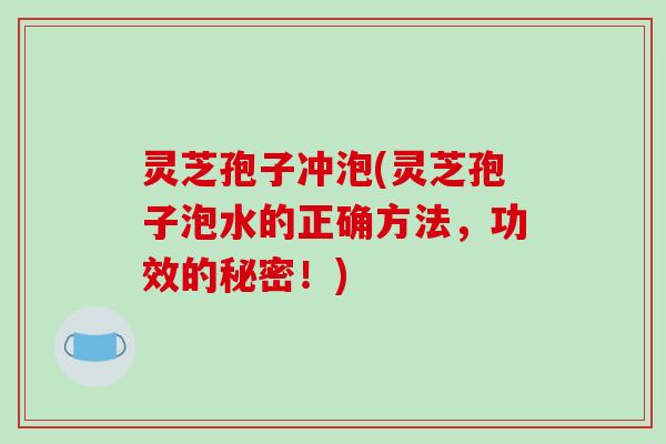 灵芝孢子冲泡(灵芝孢子泡水的正确方法,功效的秘密!)-第1张图片-破壁灵芝孢子粉研究指南 灵芝孢子冲泡(灵芝孢子泡水的正确方法,功效的秘密!)-第1张图片-破壁灵芝孢子粉研究指南
