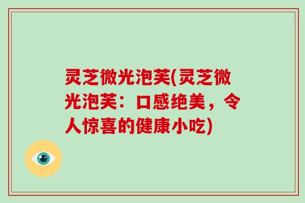 灵芝微光泡芙(灵芝微光泡芙:口感绝美,令人惊喜的健康小吃)-第1张图片-破壁灵芝孢子粉研究指南 灵芝微光泡芙(灵芝微光泡芙:口感绝美,令人惊喜的健康小吃)-第1张图片-破壁灵芝孢子粉研究指南