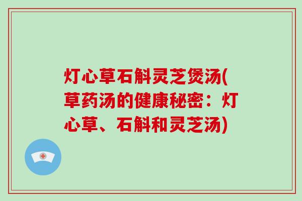 灯心草石斛灵芝煲汤(草药汤的健康秘密:灯心草、石斛和灵芝汤)-第1张图片-破壁灵芝孢子粉研究指南 灯心草石斛灵芝煲汤(草药汤的健康秘密:灯心草、石斛和灵芝汤)-第1张图片-破壁灵芝孢子粉研究指南