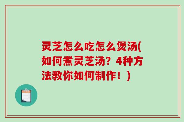 灵芝怎么吃怎么煲汤(如何煮灵芝汤?4种方法教你如何制作!)-第1张图片-破壁灵芝孢子粉研究指南 灵芝怎么吃怎么煲汤(如何煮灵芝汤?4种方法教你如何制作!)-第1张图片-破壁灵芝孢子粉研究指南