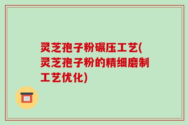 灵芝孢子粉碾压工艺(灵芝孢子粉的精细磨制工艺优化)-第1张图片-破壁灵芝孢子粉研究指南 灵芝孢子粉碾压工艺(灵芝孢子粉的精细磨制工艺优化)-第1张图片-破壁灵芝孢子粉研究指南