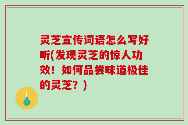 灵芝宣传词语怎么写好听(发现灵芝的惊人功效!如何品尝味道极佳的灵芝?)-第1张图片-破壁灵芝孢子粉研究指南 灵芝宣传词语怎么写好听(发现灵芝的惊人功效!如何品尝味道极佳的灵芝?)-第1张图片-破壁灵芝孢子粉研究指南