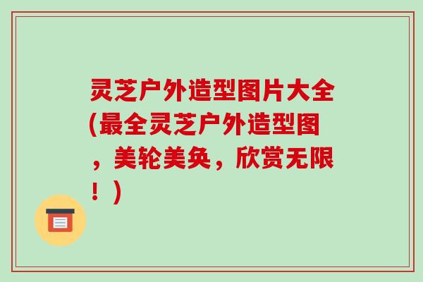 灵芝户外造型图片大全(最全灵芝户外造型图,美轮美奂,欣赏无限!)-第1张图片-破壁灵芝孢子粉研究指南 灵芝户外造型图片大全(最全灵芝户外造型图,美轮美奂,欣赏无限!)-第1张图片-破壁灵芝孢子粉研究指南