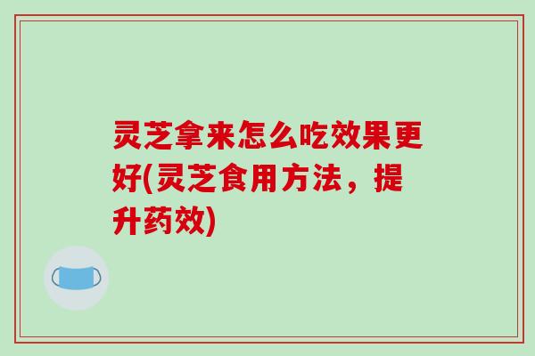 灵芝拿来怎么吃效果更好(灵芝食用方法,提升药效)-第1张图片-破壁灵芝孢子粉研究指南 灵芝拿来怎么吃效果更好(灵芝食用方法,提升药效)-第1张图片-破壁灵芝孢子粉研究指南