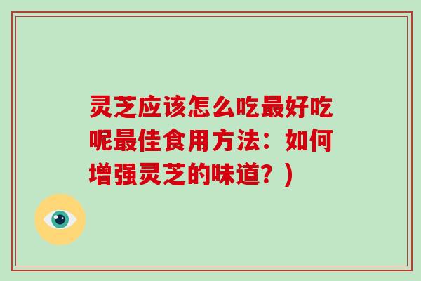 灵芝应该怎么吃最好吃呢最佳食用方法:如何增强灵芝的味道?)-第1张图片-破壁灵芝孢子粉研究指南 灵芝应该怎么吃最好吃呢最佳食用方法:如何增强灵芝的味道?)-第1张图片-破壁灵芝孢子粉研究指南